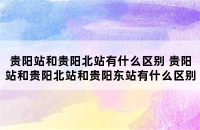 贵阳站和贵阳北站有什么区别 贵阳站和贵阳北站和贵阳东站有什么区别